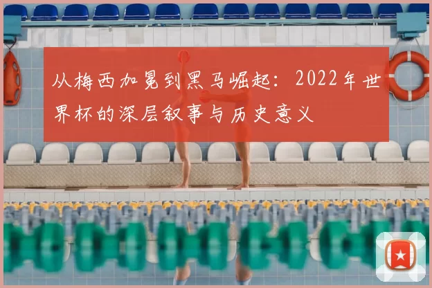 从梅西加冕到黑马崛起：2022年世界杯的深层叙事与历史意义