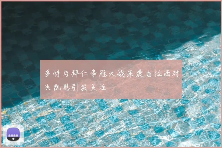 多特与拜仁争冠大战来袭吉拉西对决凯恩引发关注