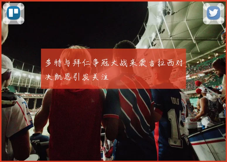 多特与拜仁争冠大战来袭吉拉西对决凯恩引发关注