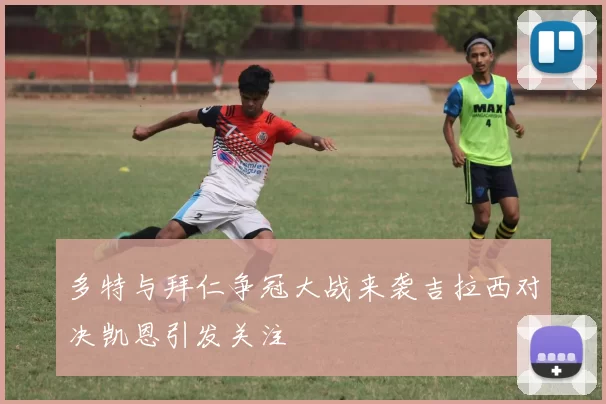 多特与拜仁争冠大战来袭吉拉西对决凯恩引发关注