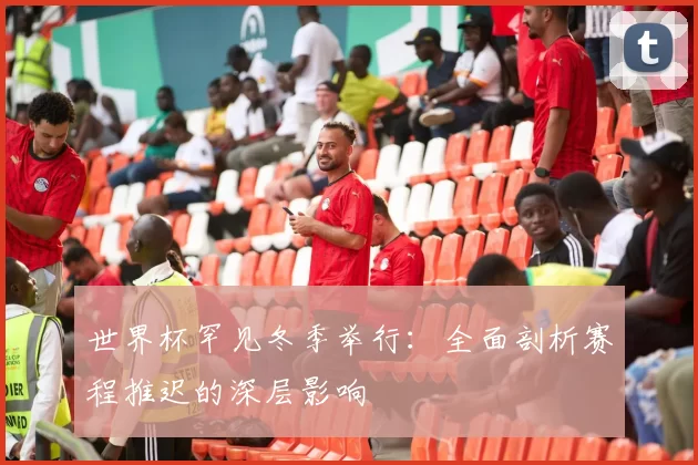 世界杯罕见冬季举行：全面剖析赛程推迟的深层影响