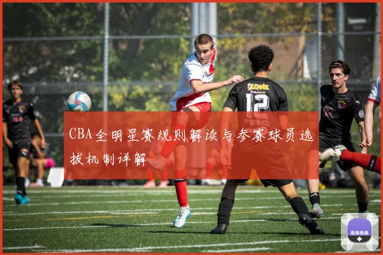 CBA全明星赛规则解读与参赛球员选拔机制详解