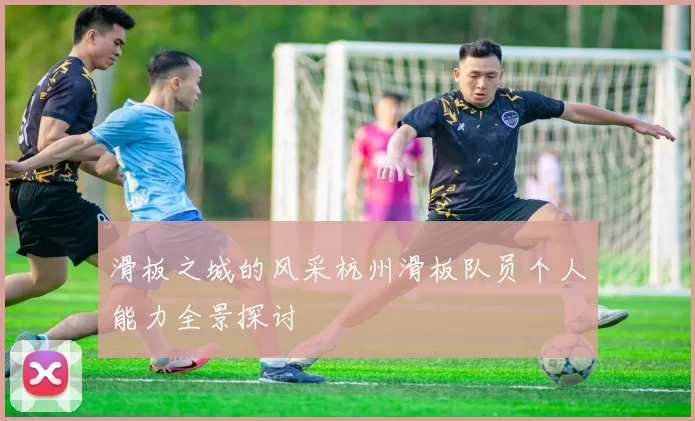 滑板之城的风采杭州滑板队员个人能力全景探讨