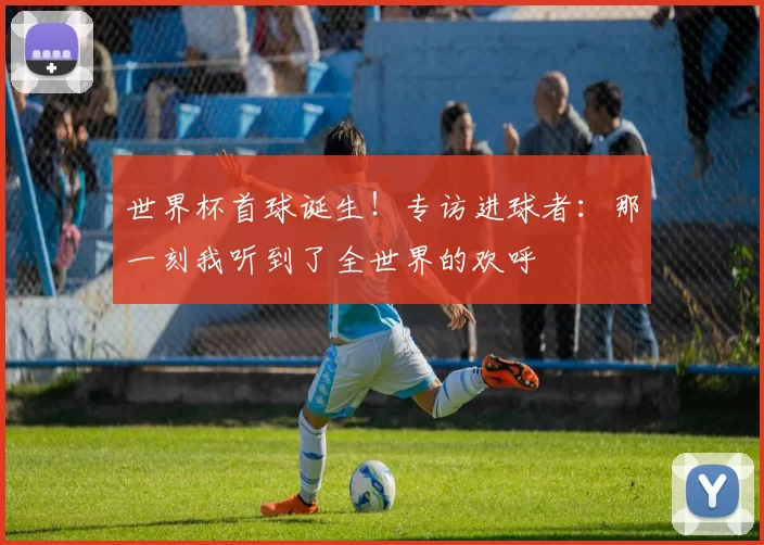 世界杯首球诞生！专访进球者：那一刻我听到了全世界的欢呼