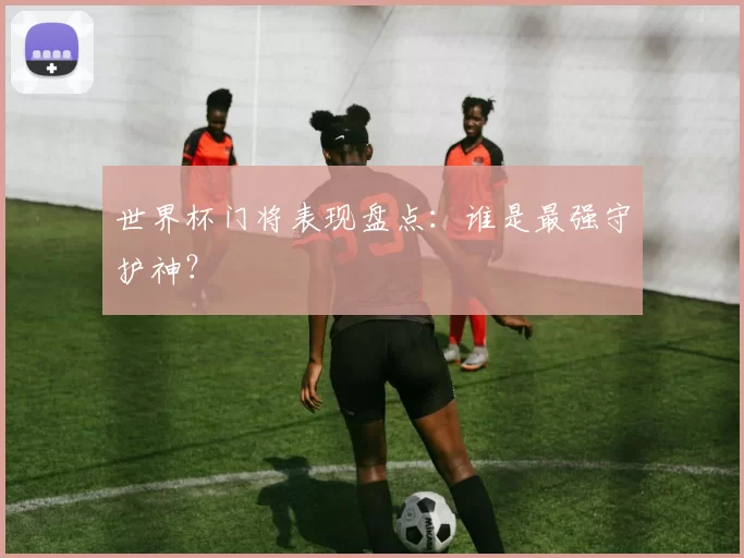 世界杯门将表现盘点：谁是最强守护神？