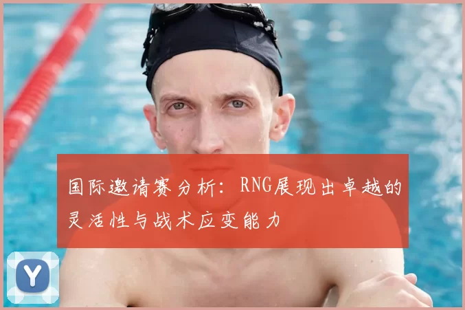 国际邀请赛分析：RNG展现出卓越的灵活性与战术应变能力