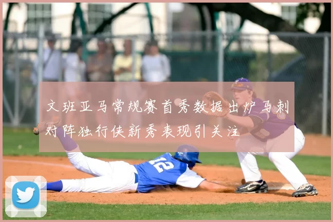 文班亚马常规赛首秀数据出炉马刺对阵独行侠新秀表现引关注