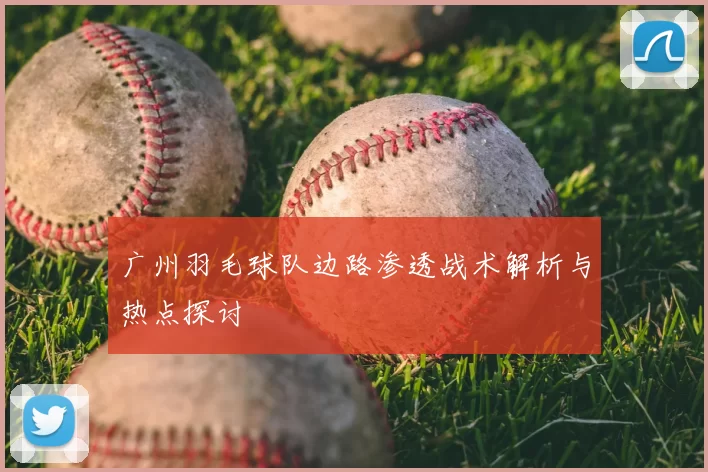 广州羽毛球队边路渗透战术解析与热点探讨