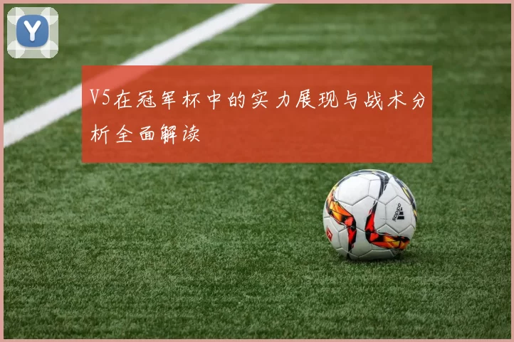 V5在冠军杯中的实力展现与战术分析全面解读