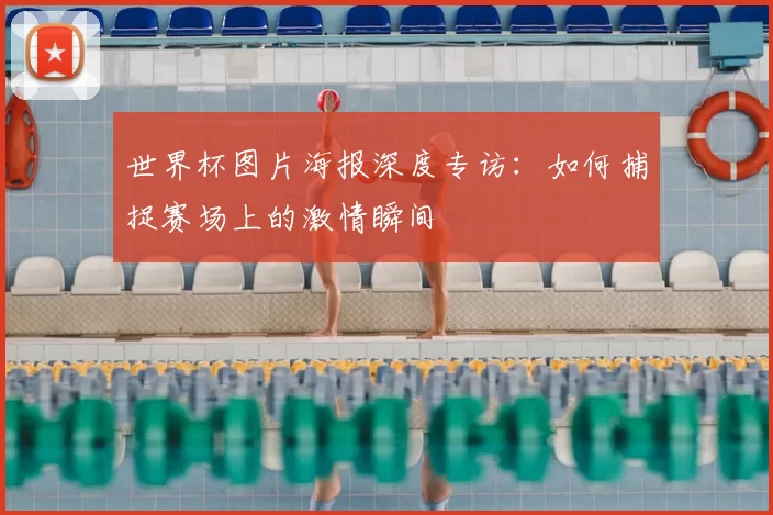 世界杯图片海报深度专访：如何捕捉赛场上的激情瞬间