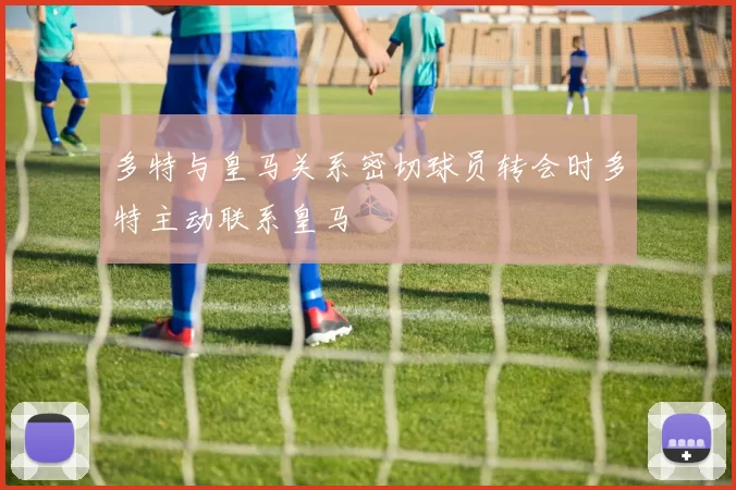 多特与皇马关系密切球员转会时多特主动联系皇马