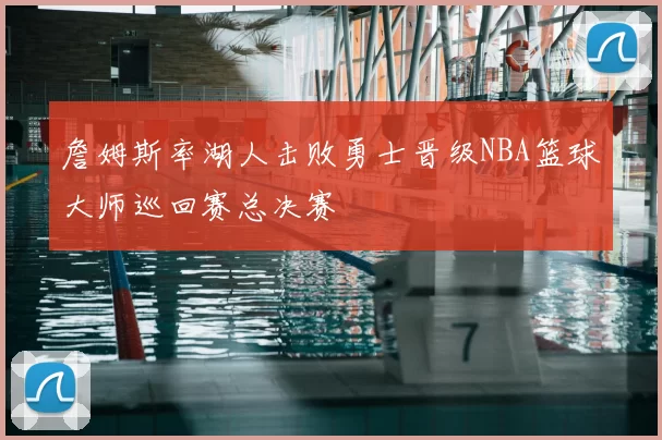 詹姆斯率湖人击败勇士晋级NBA篮球大师巡回赛总决赛