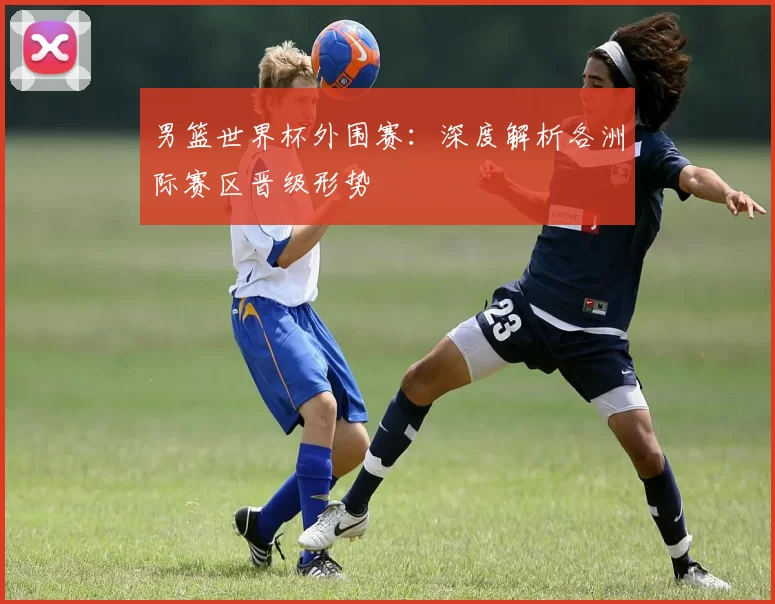 男篮世界杯外围赛：深度解析各洲际赛区晋级形势