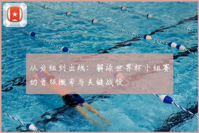 从分组到出线：解读世界杯小组赛的晋级概率与关键战役
