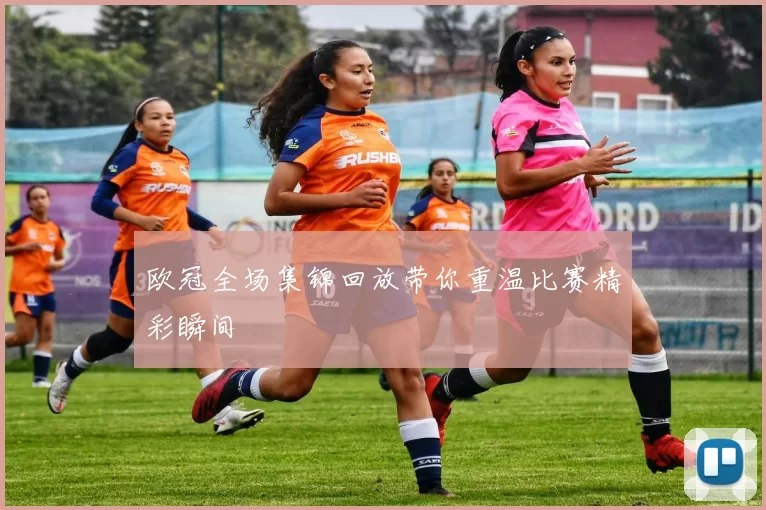 欧冠全场集锦回放带你重温比赛精彩瞬间