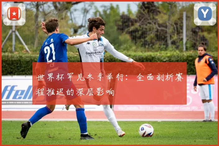世界杯罕见冬季举行：全面剖析赛程推迟的深层影响