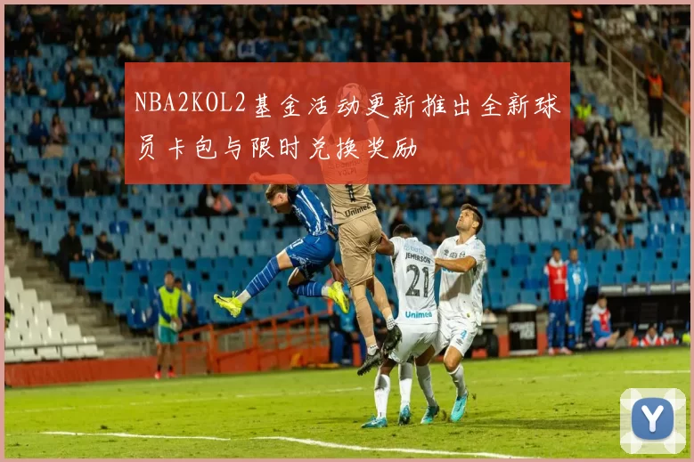 NBA2KOL2基金活动更新推出全新球员卡包与限时兑换奖励