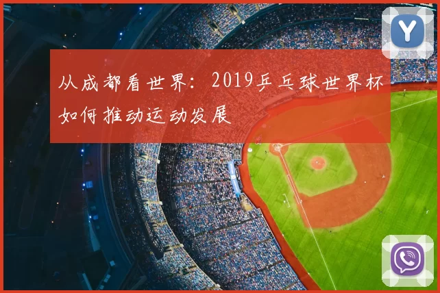 从成都看世界：2019乒乓球世界杯如何推动运动发展