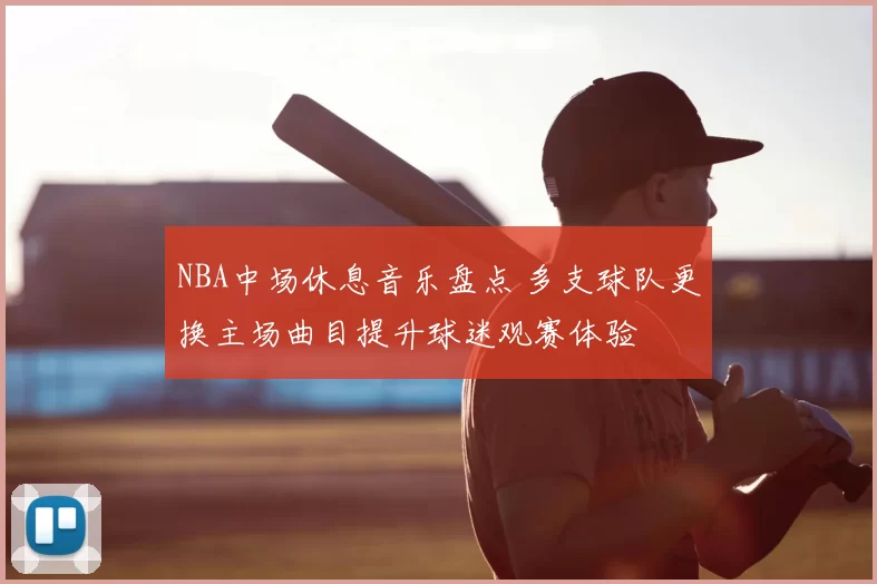 NBA中场休息音乐盘点 多支球队更换主场曲目提升球迷观赛体验