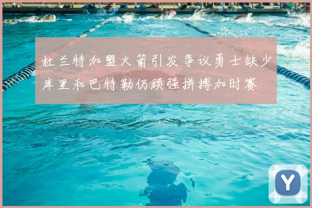 杜兰特加盟火箭引发争议勇士缺少库里和巴特勒仍顽强拼搏加时赛