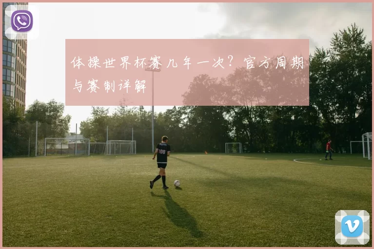 体操世界杯赛几年一次?官方周期与赛制详解