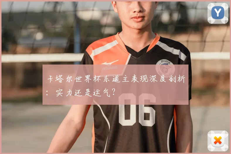 卡塔尔世界杯东道主表现深度剖析：实力还是运气？