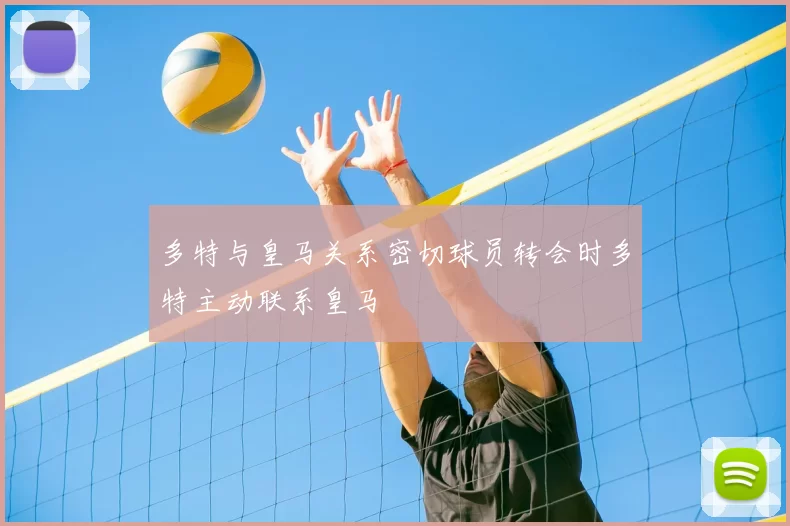 多特与皇马关系密切球员转会时多特主动联系皇马