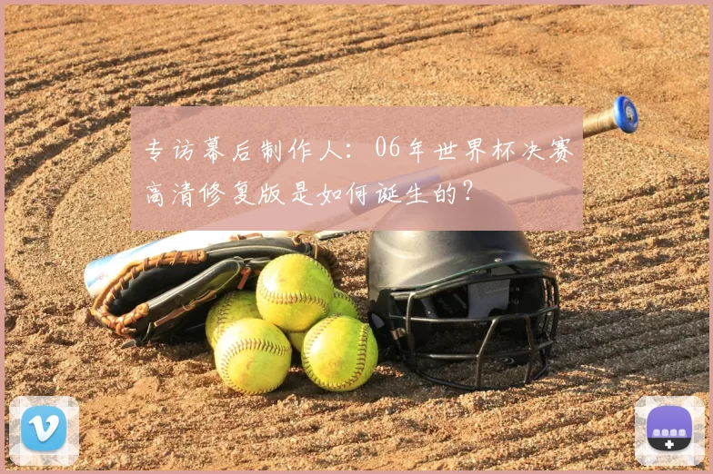 专访幕后制作人:06年世界杯决赛高清修复版是如何诞生的?